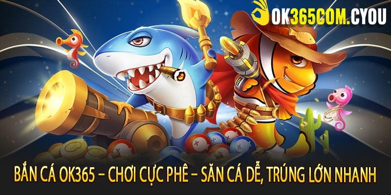 Bắn Cá OK365 – Chơi Cực Phê – Săn Cá Dễ, Trúng Lớn Nhanh